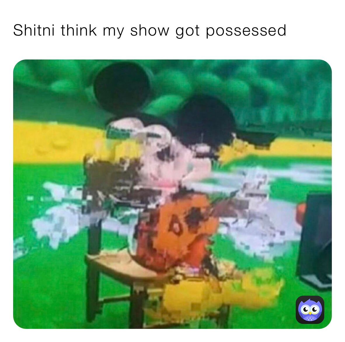 Shitni think my show got possessed 