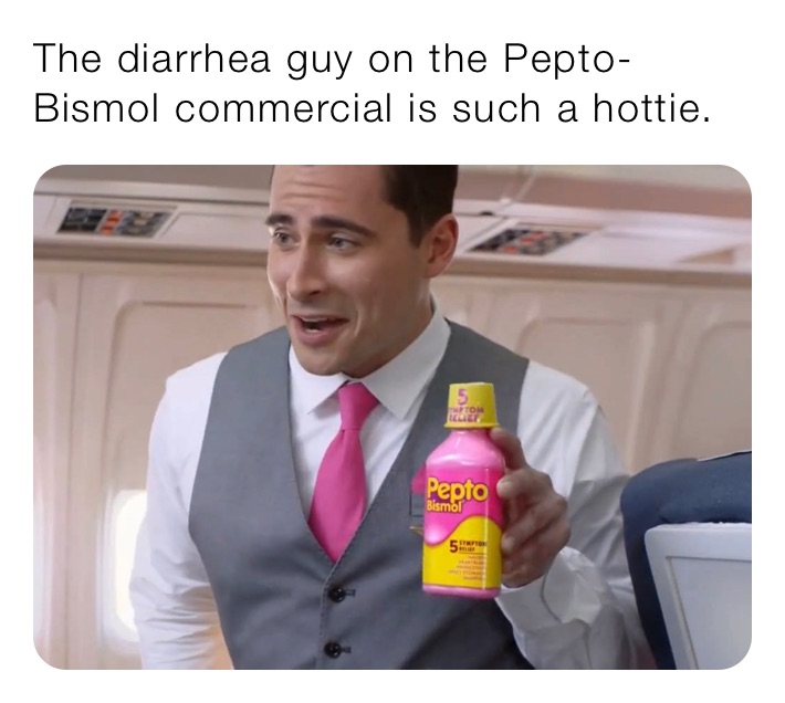 The diarrhea guy on the Pepto-Bismol commercial is such a hottie.