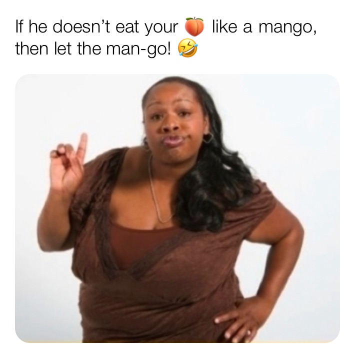 If he doesn’t eat your 🍑 like a mango, then let the man-go! 🤣