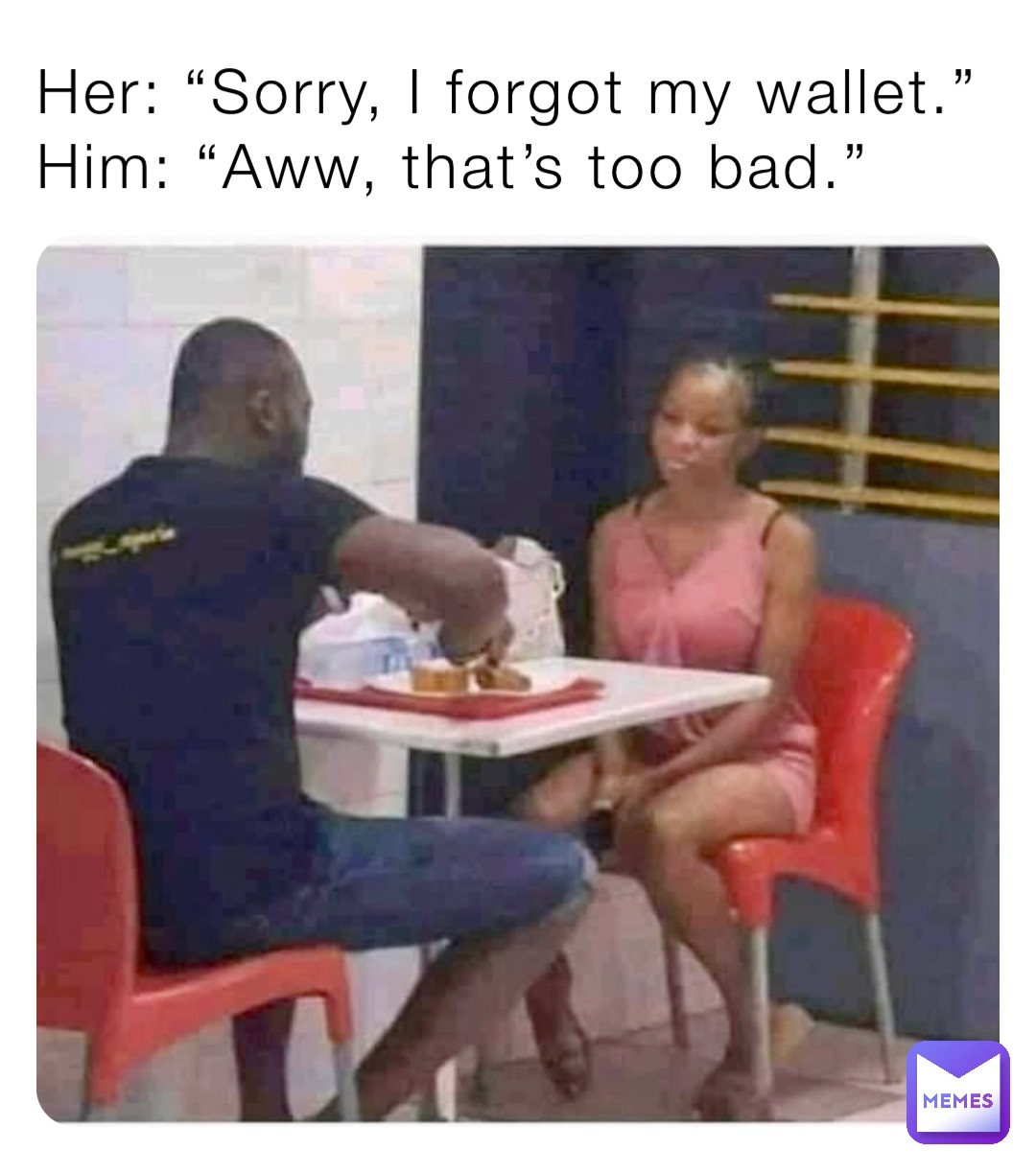 Her: “Sorry, I forgot my wallet.”
Him: “Aww, that’s too bad.”