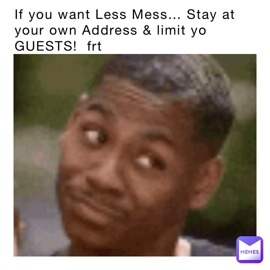 If you want Less Mess… Stay at your own Address & limit yo GUESTS!  frt