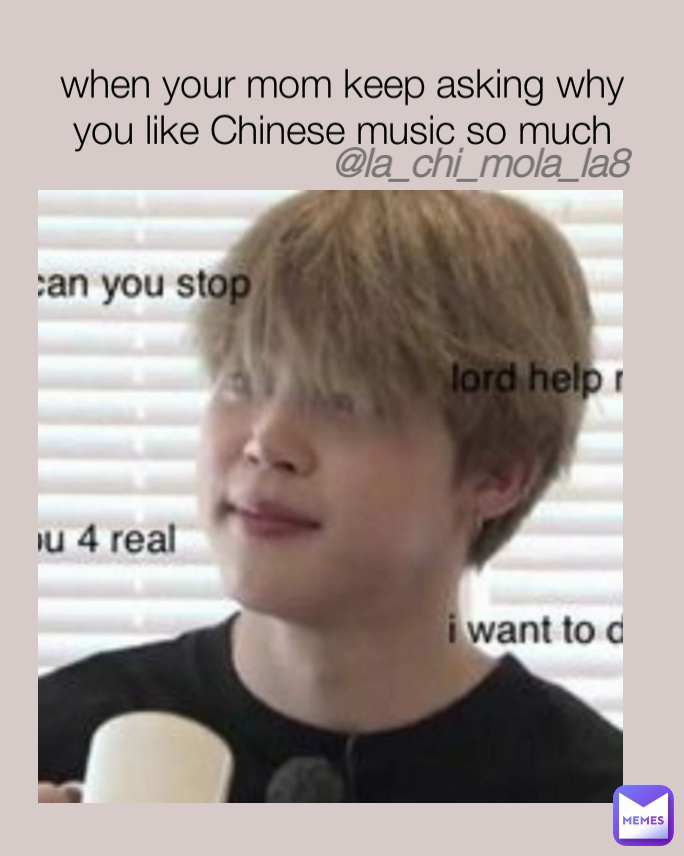 @la_chi_mola_la8
 
when your mom keep asking why you like Chinese music so much
