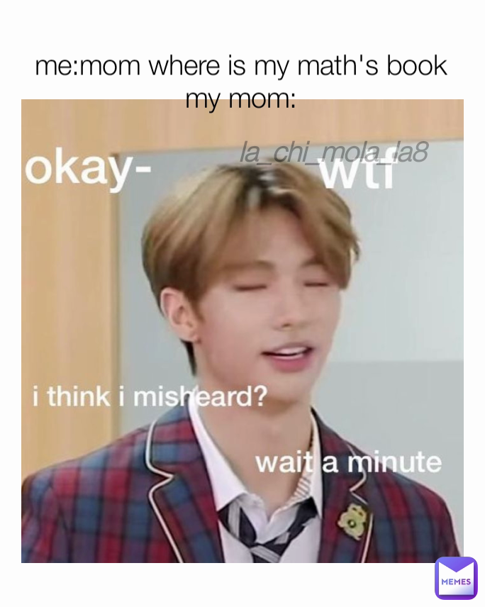 me:mom where is my math's book
my mom: la_chi_mola_la8