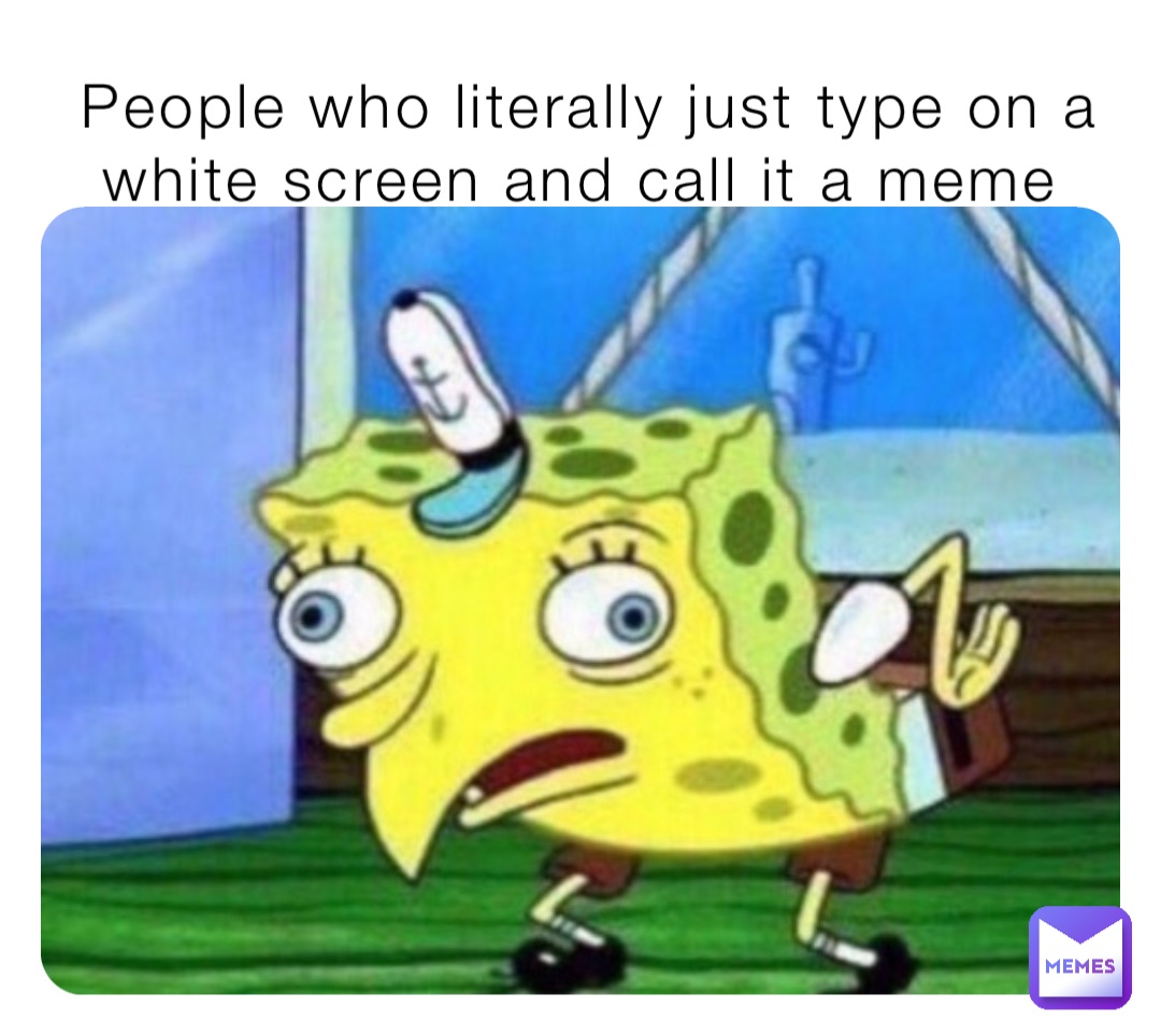 People who literally just type on a white screen and call it a meme