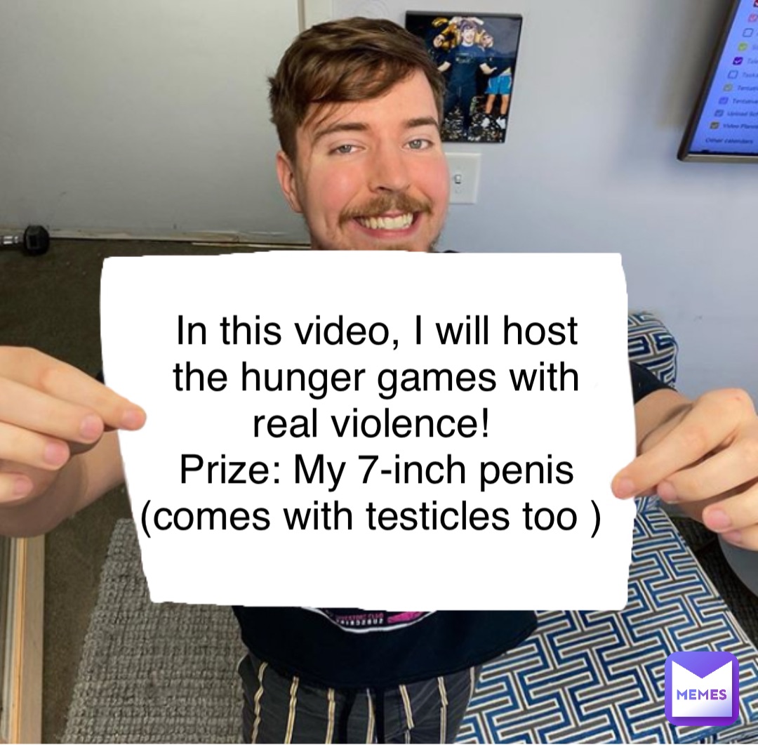 In this video, I will host the hunger games with real violence!
Prize: My 7-inch penis (comes with testicles too )