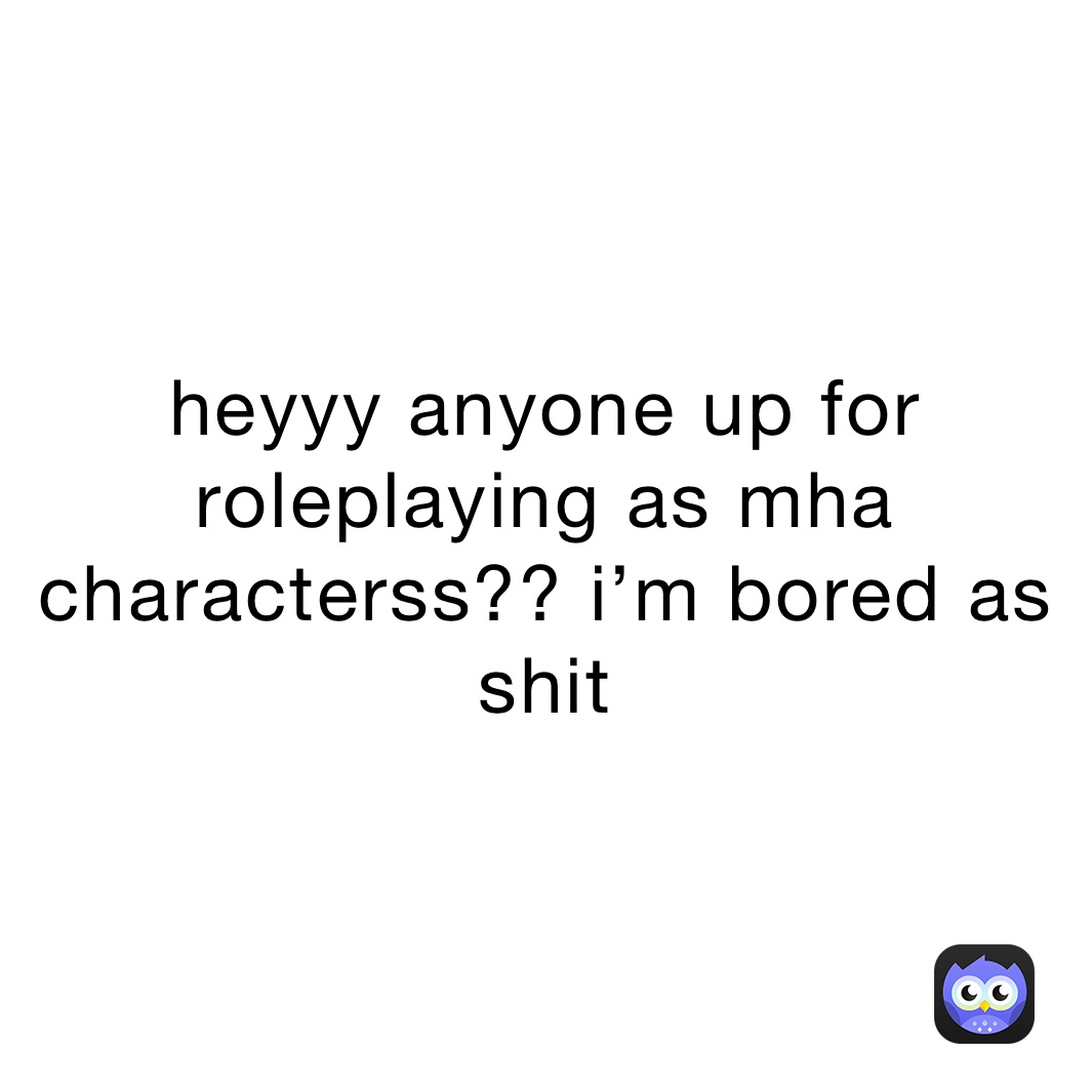 heyyy anyone up for roleplaying as mha characterss?? i’m bored as shit