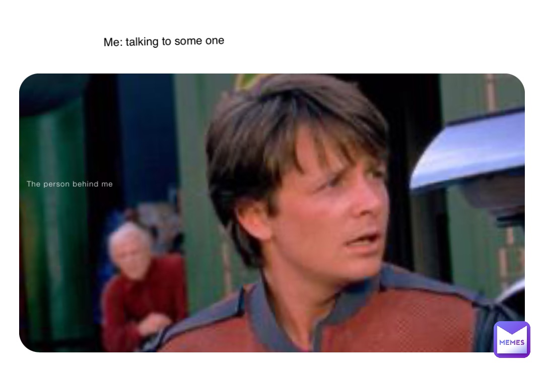 The person behind me Me: talking to some one