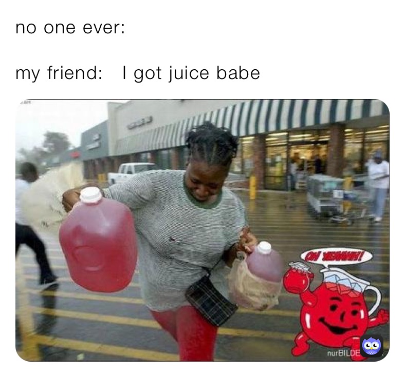 no one ever:

my friend:   I got juice babe