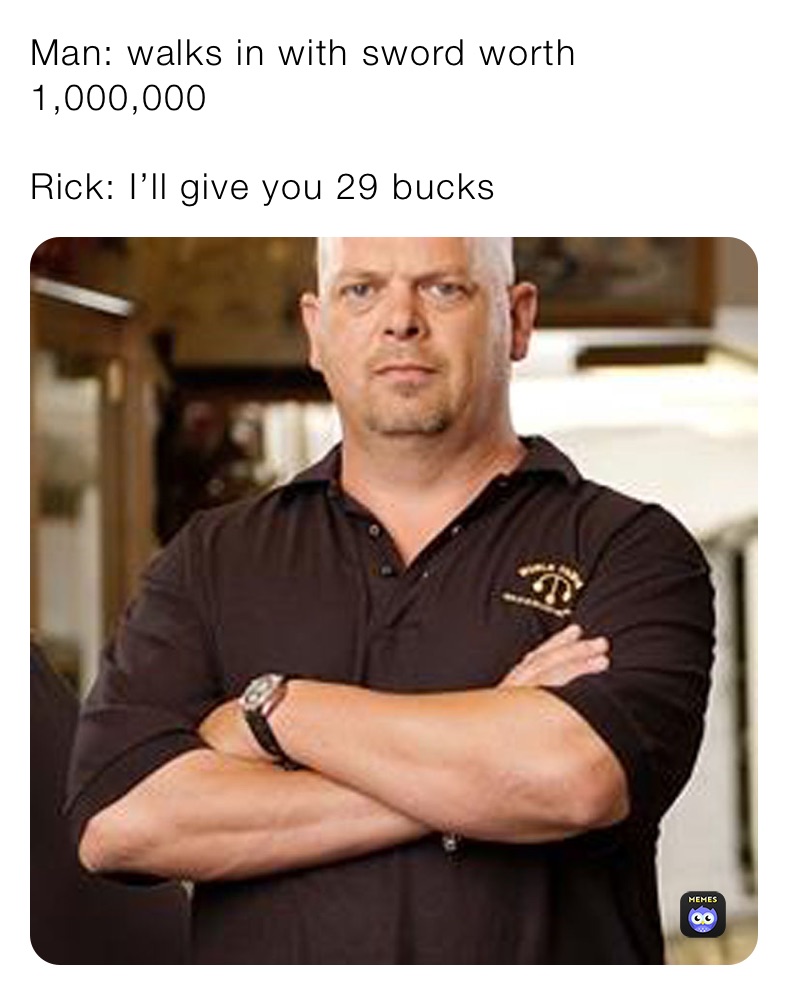 Man: walks in with sword worth 1,000,000

Rick: I’ll give you 29 bucks