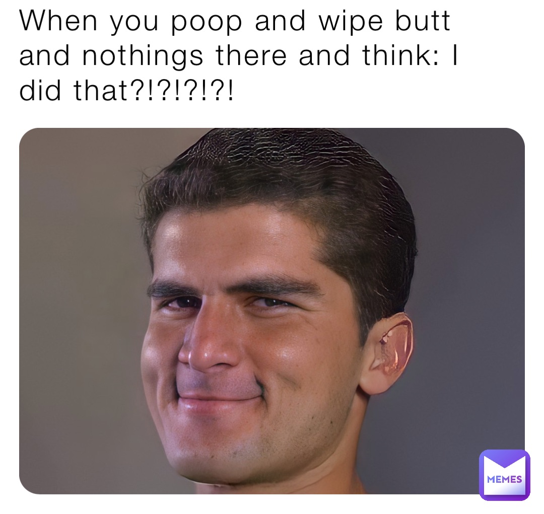When you poop and wipe butt and nothings there and think: I did that?!?!?!?!