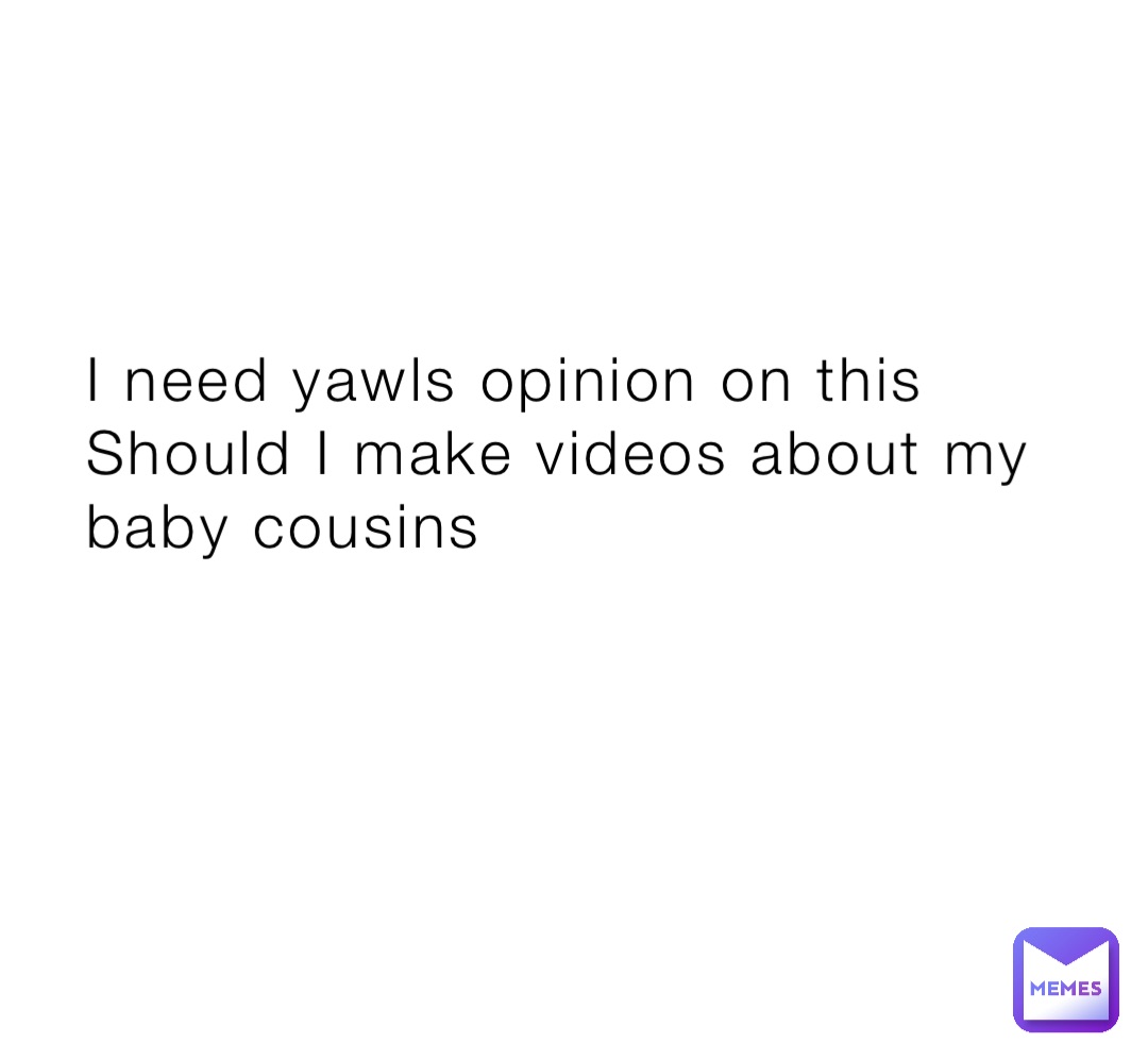 I need yawls opinion on this 
Should I make videos about my baby cousins