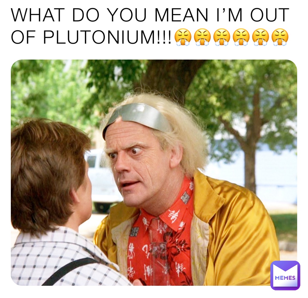 WHAT DO YOU MEAN I’M OUT OF PLUTONIUM!!!😤😤😤😤😤😤