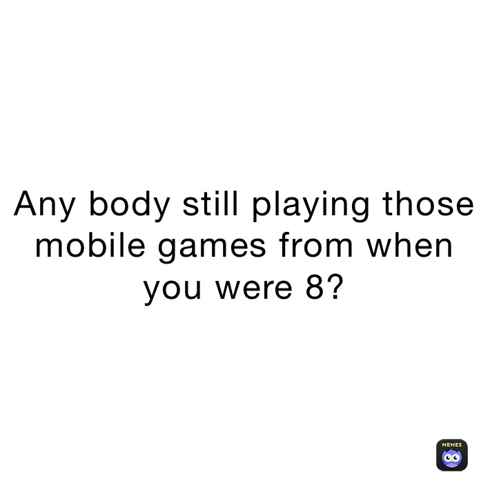 Any body still playing those mobile games from when you were 8?