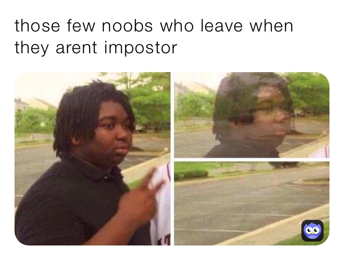 those few noobs who leave when they arent impostor