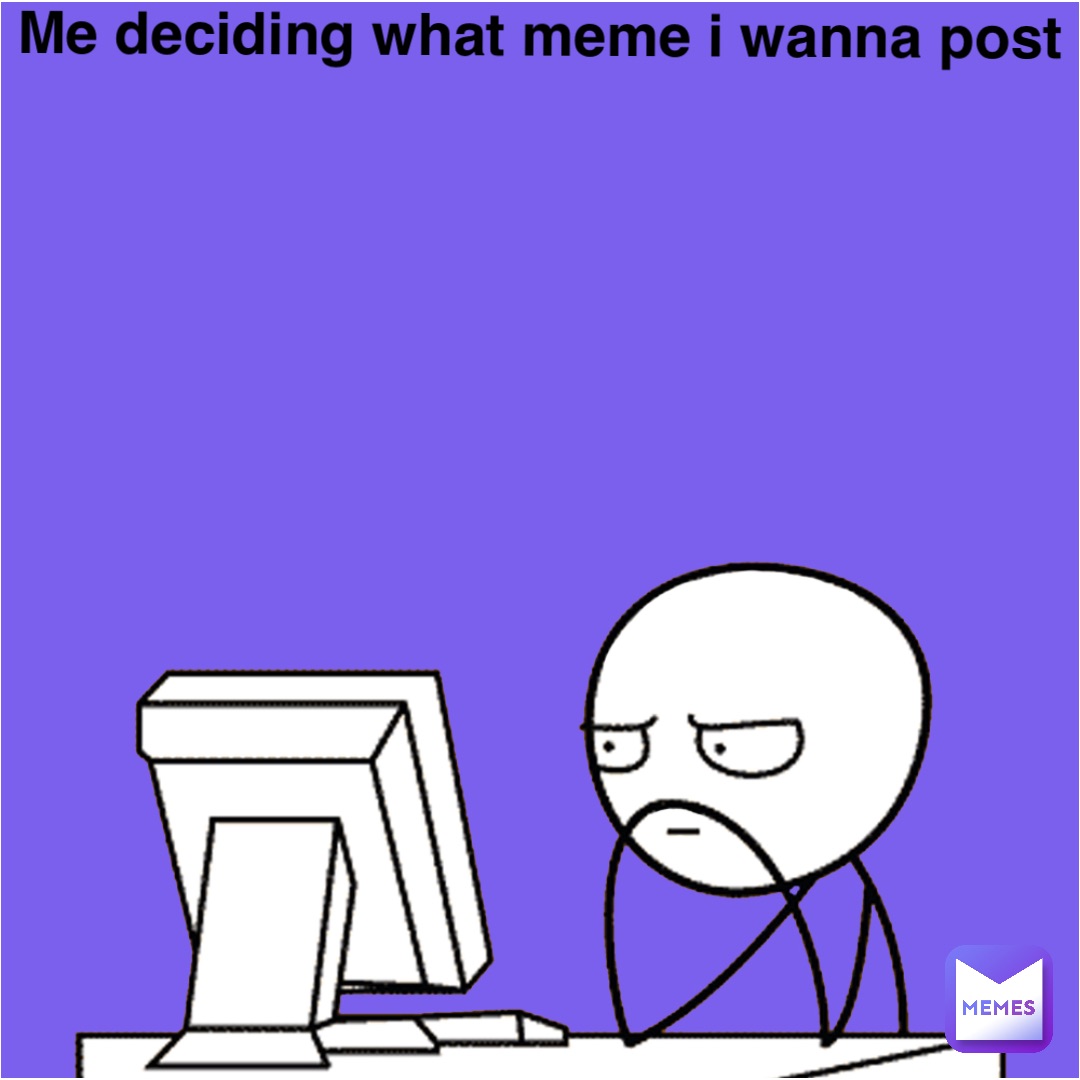 Me deciding what meme i wanna post