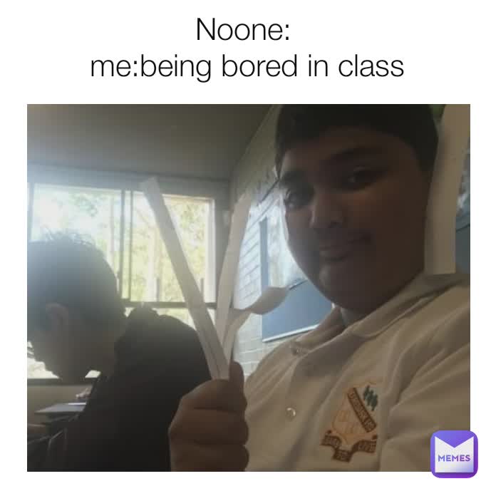 Noone:
 me:being bored in class
