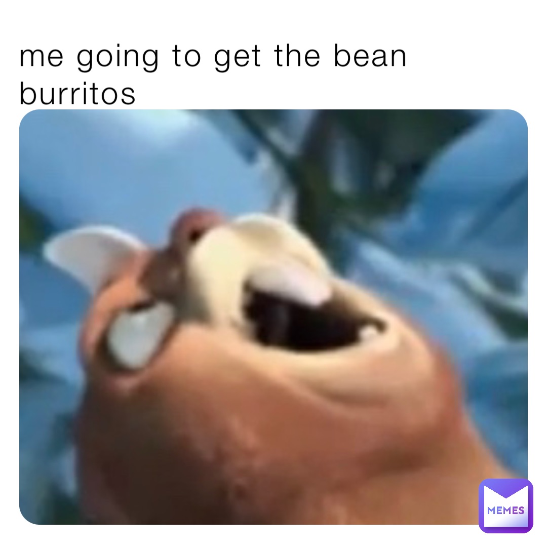 me going to get the bean burritos yayadasneakyboi Memes