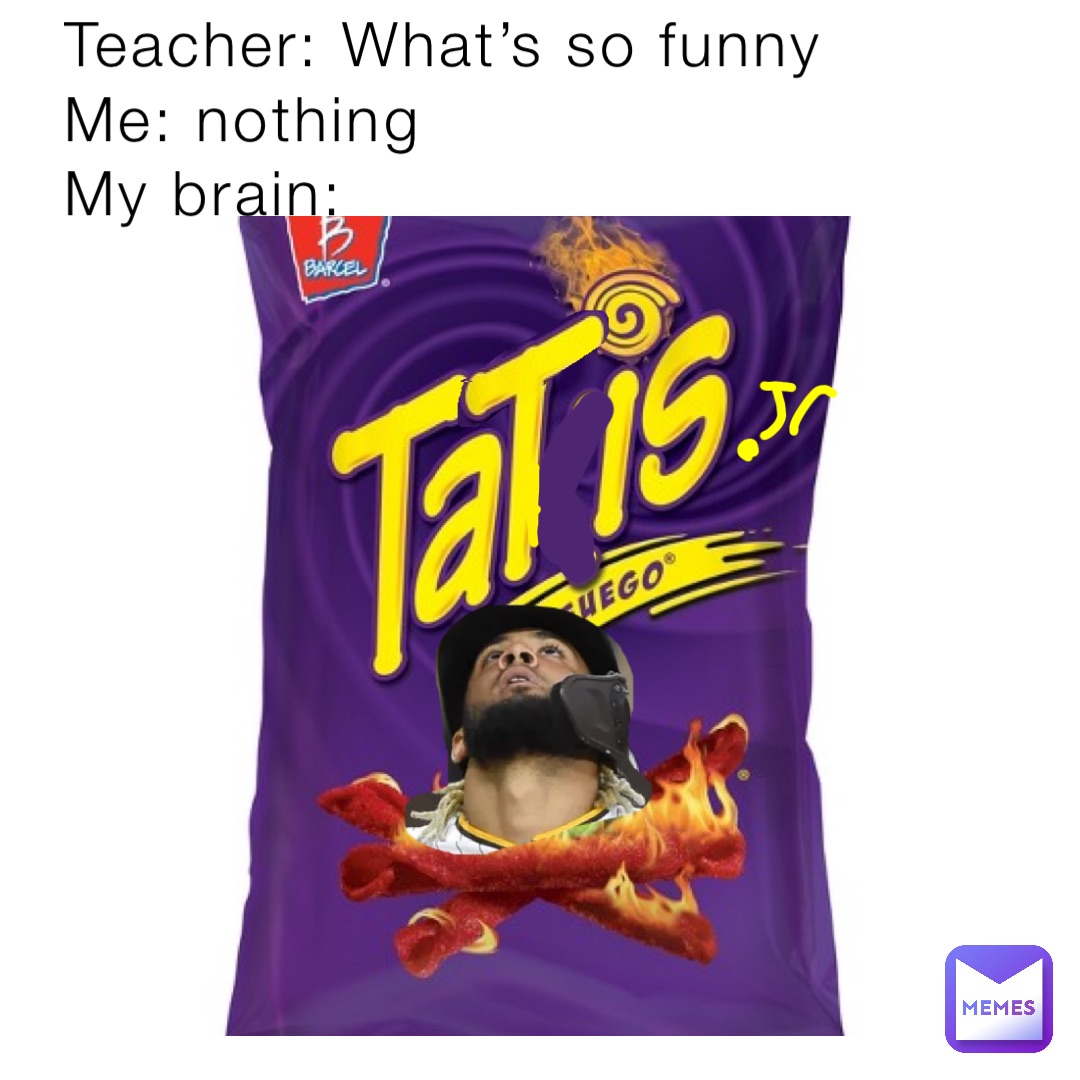 Teacher: What’s so funny
Me: nothing
My brain:
