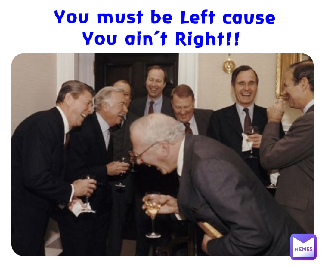 You must be Left cause 
You ain’t Right!!