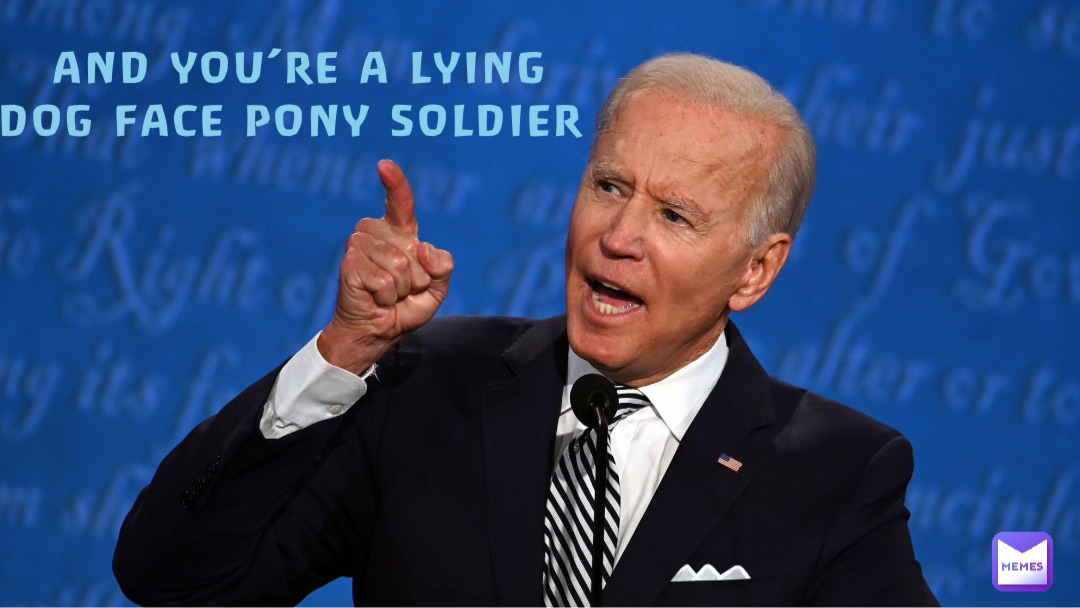 AND YOU’RE A LYING 
DOG FACE PONY SOLDIER