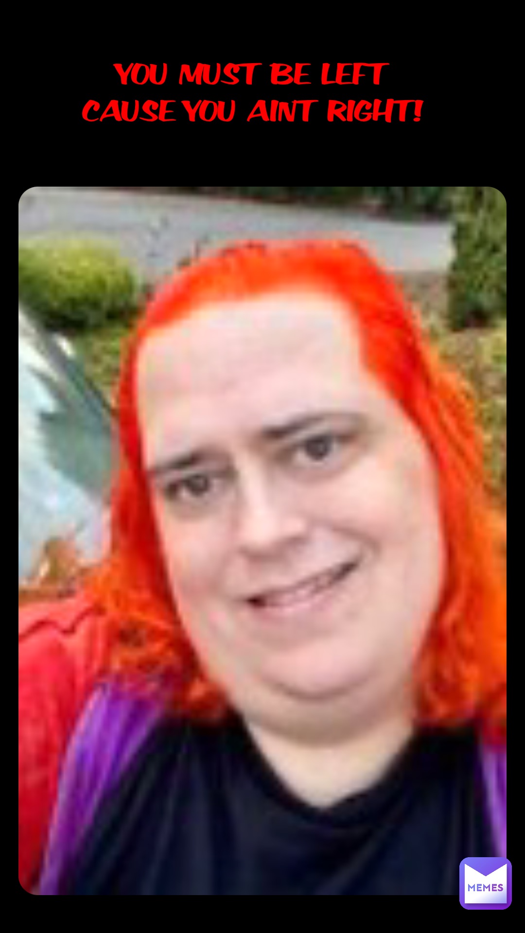 Double tap to edit YOU MUST BE LEFT
CAUSE YOU AINT RIGHT!