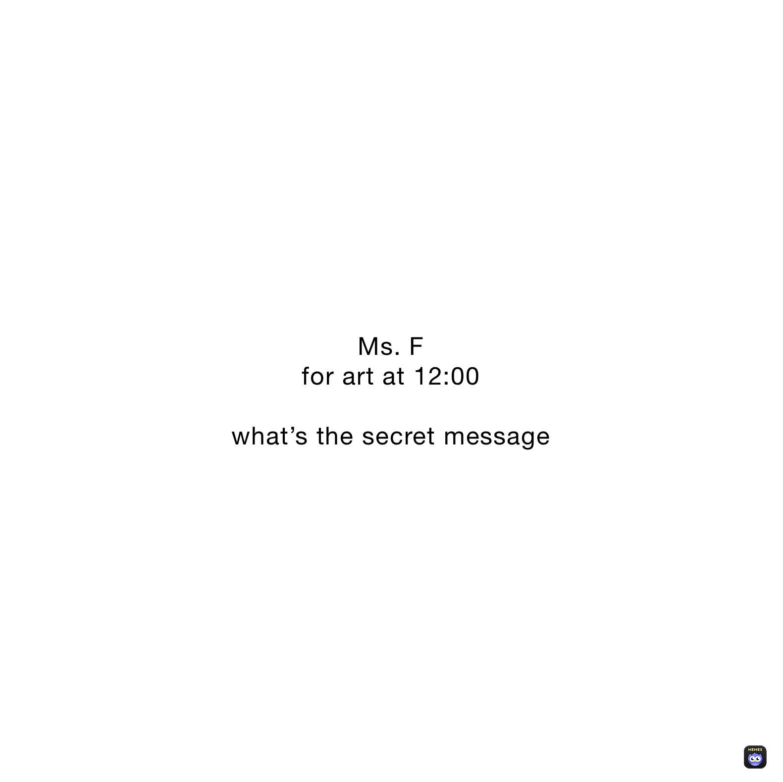 Ms. F
for art at 12:00

what’s the secret message 
