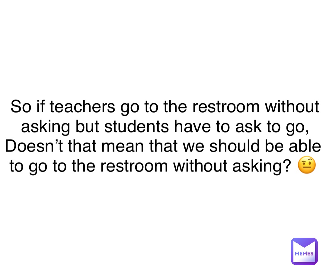 Double tap to edit So if teachers go to the restroom without asking but students have to ask to go, Doesn’t that mean that we should be able to go to the restroom without asking? 🤨