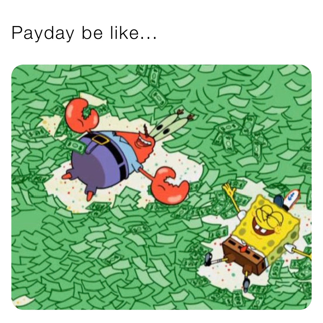 Payday be like...