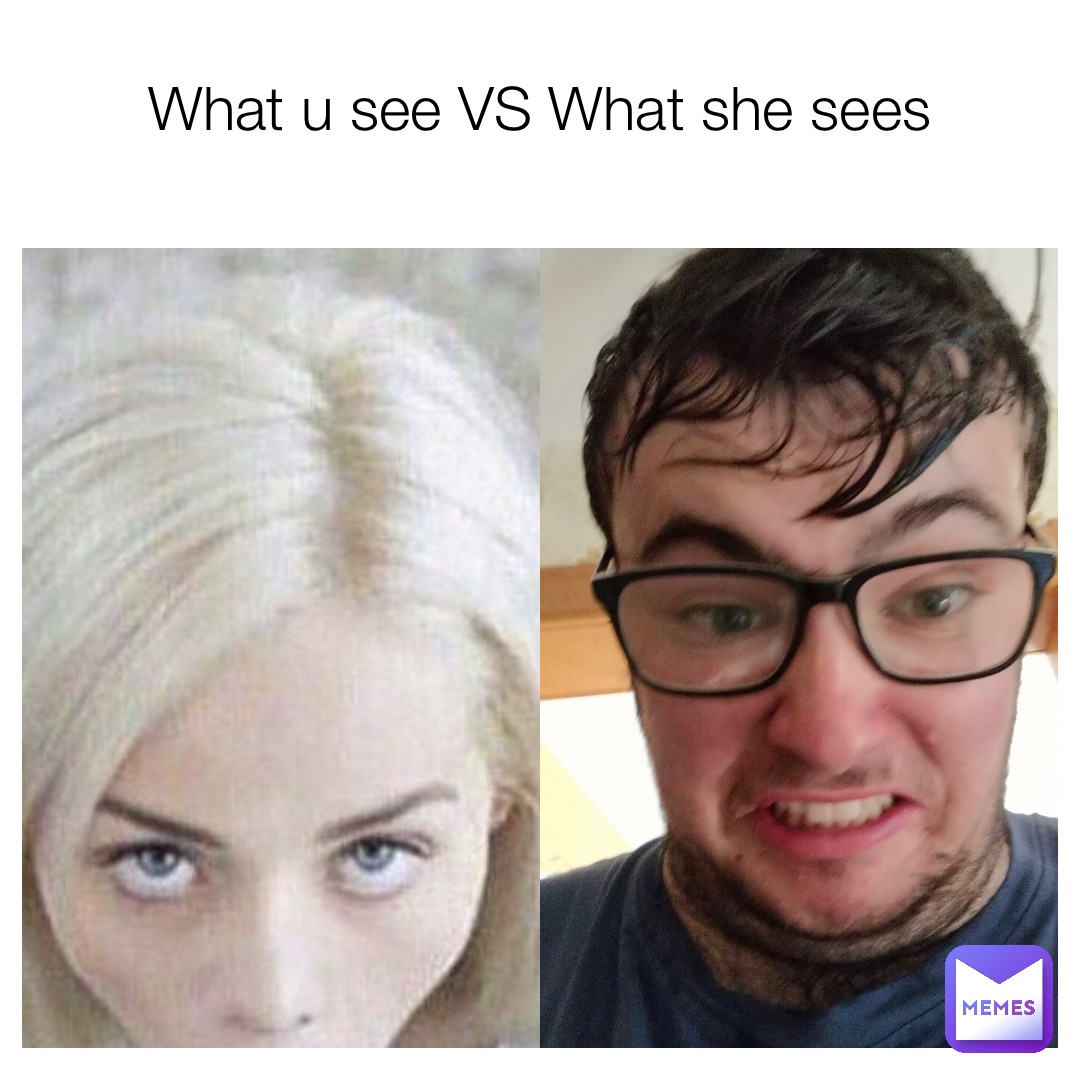 What u see VS What she sees