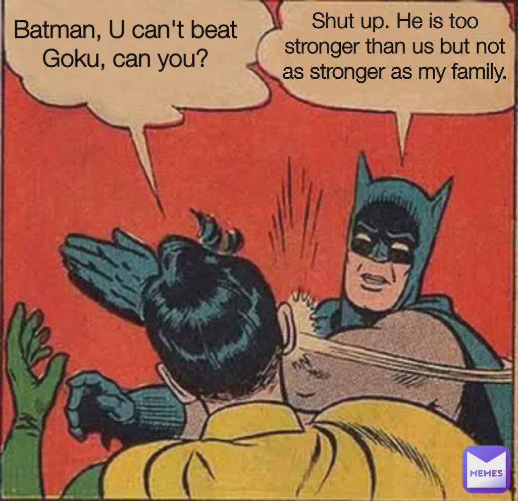Batman, U can't beat Goku, can you? Shut up. He is too stronger than us but not
 as stronger as my family. 