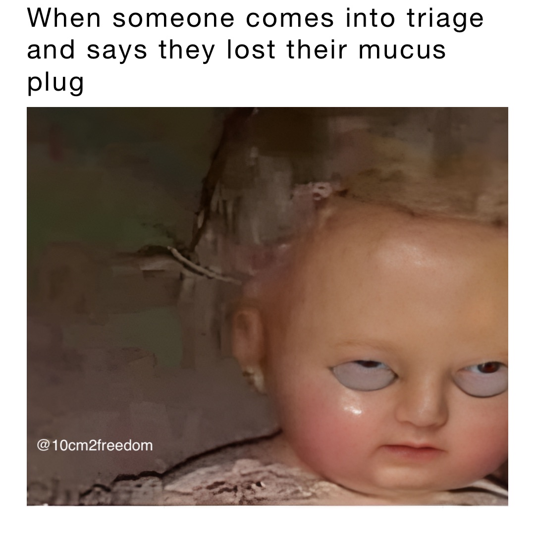 When someone comes into triage and says they lost their mucus plug