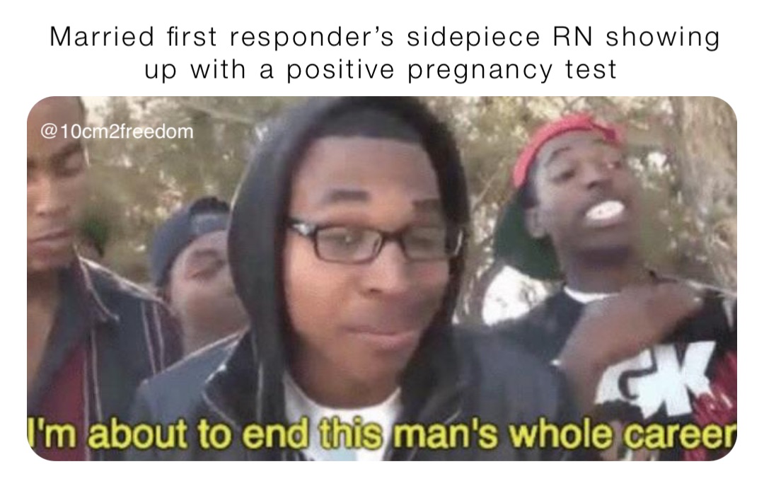 Married first responder’s sidepiece RN showing up with a positive pregnancy test