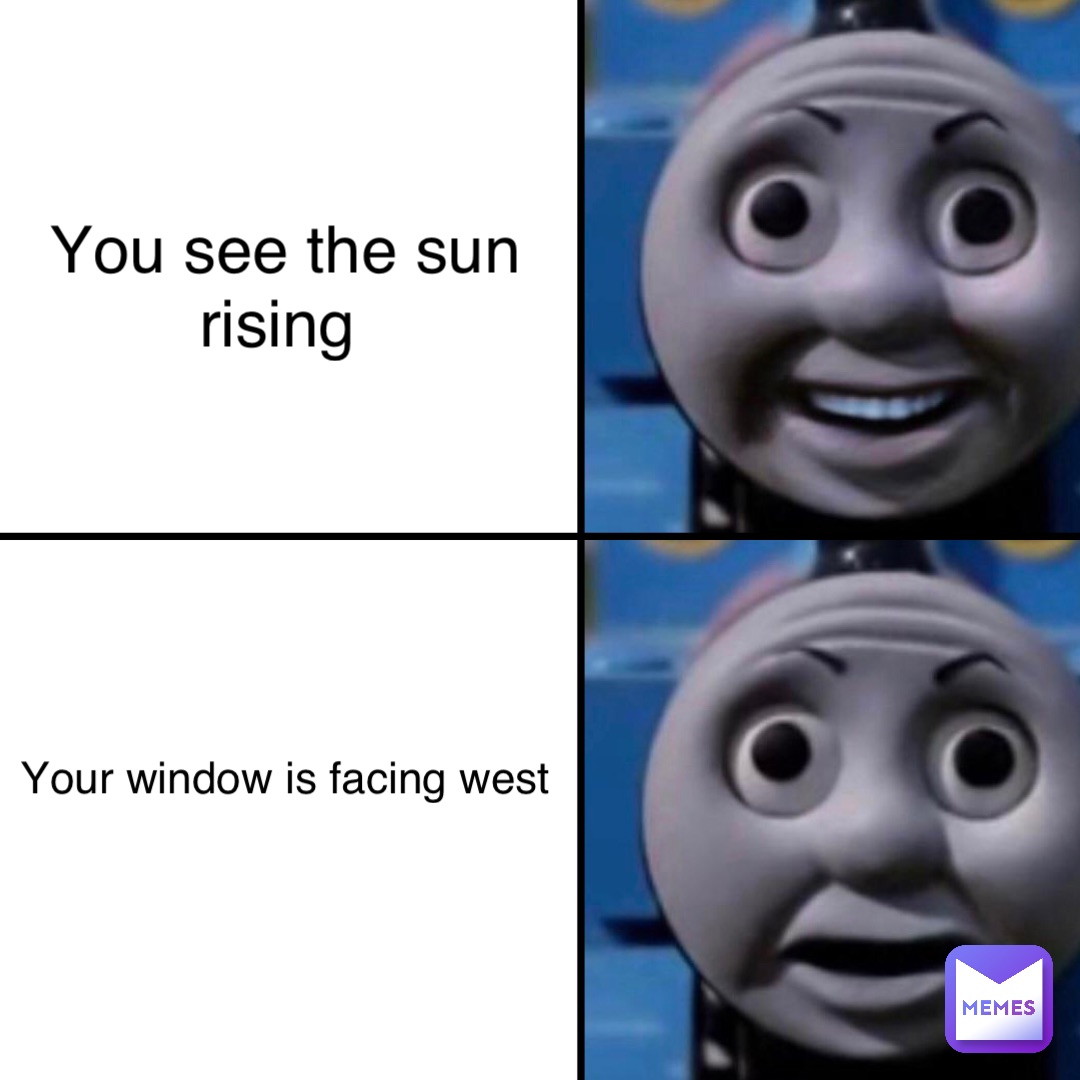 You see the sun rising Your window is facing west