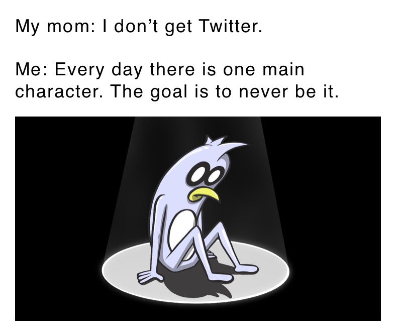 My mom: I don’t get Twitter. 

Me: Every day there is one main character. The goal is to never be it. 