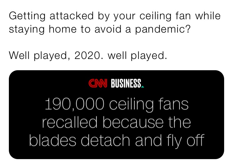 Getting attacked by your ceiling fan while staying home to avoid a pandemic? 

Well played, 2020. well played. 