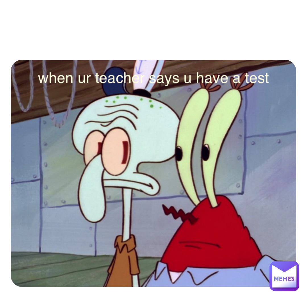 when ur teacher says u have a test