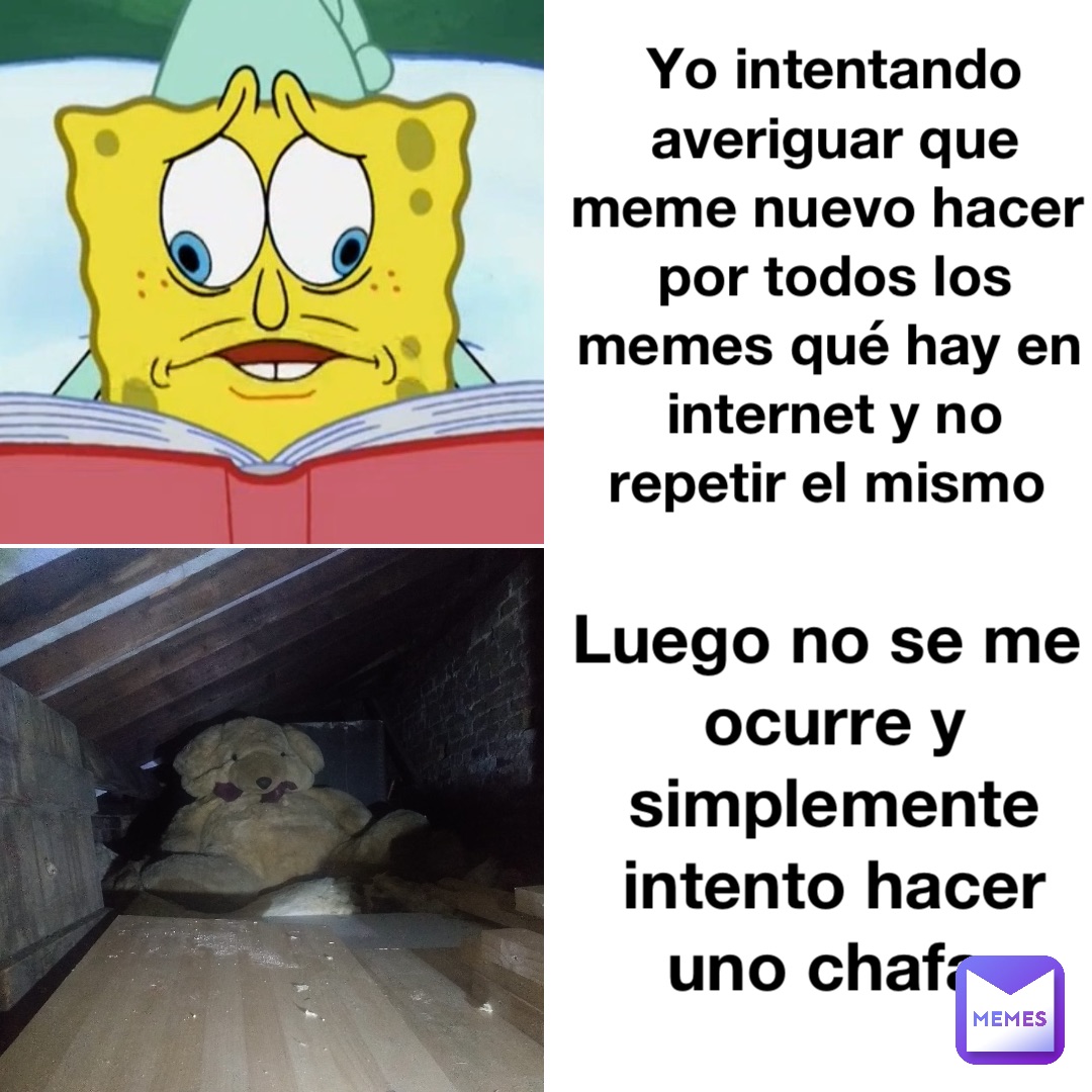 Yo intentando averiguar que meme nuevo hacer por todos los memes qué hay en internet y no repetir el mismo Luego no se me ocurre y simplemente intento hacer uno chafa