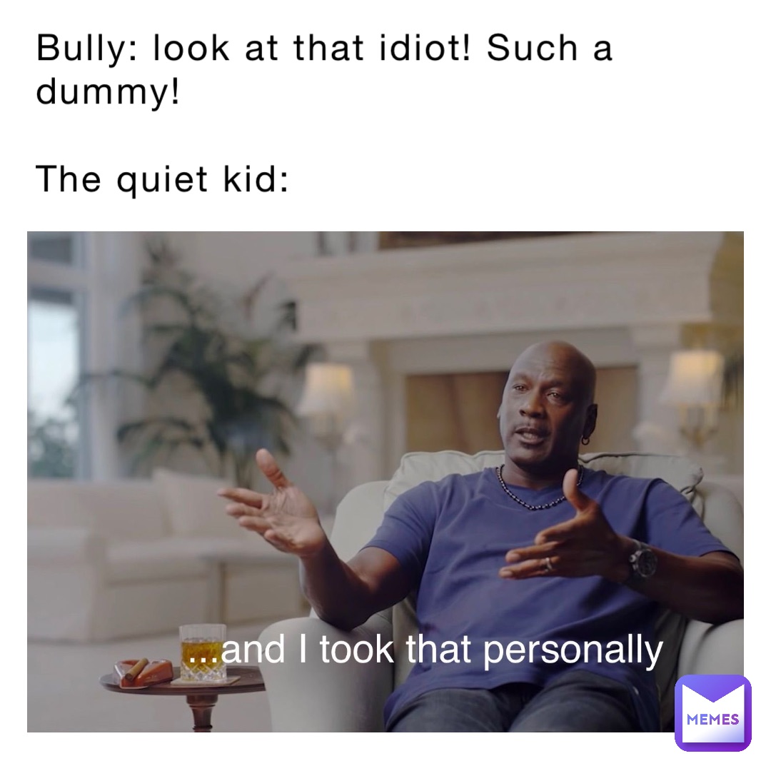 Bully: look at that idiot! Such a dummy!

The quiet kid: