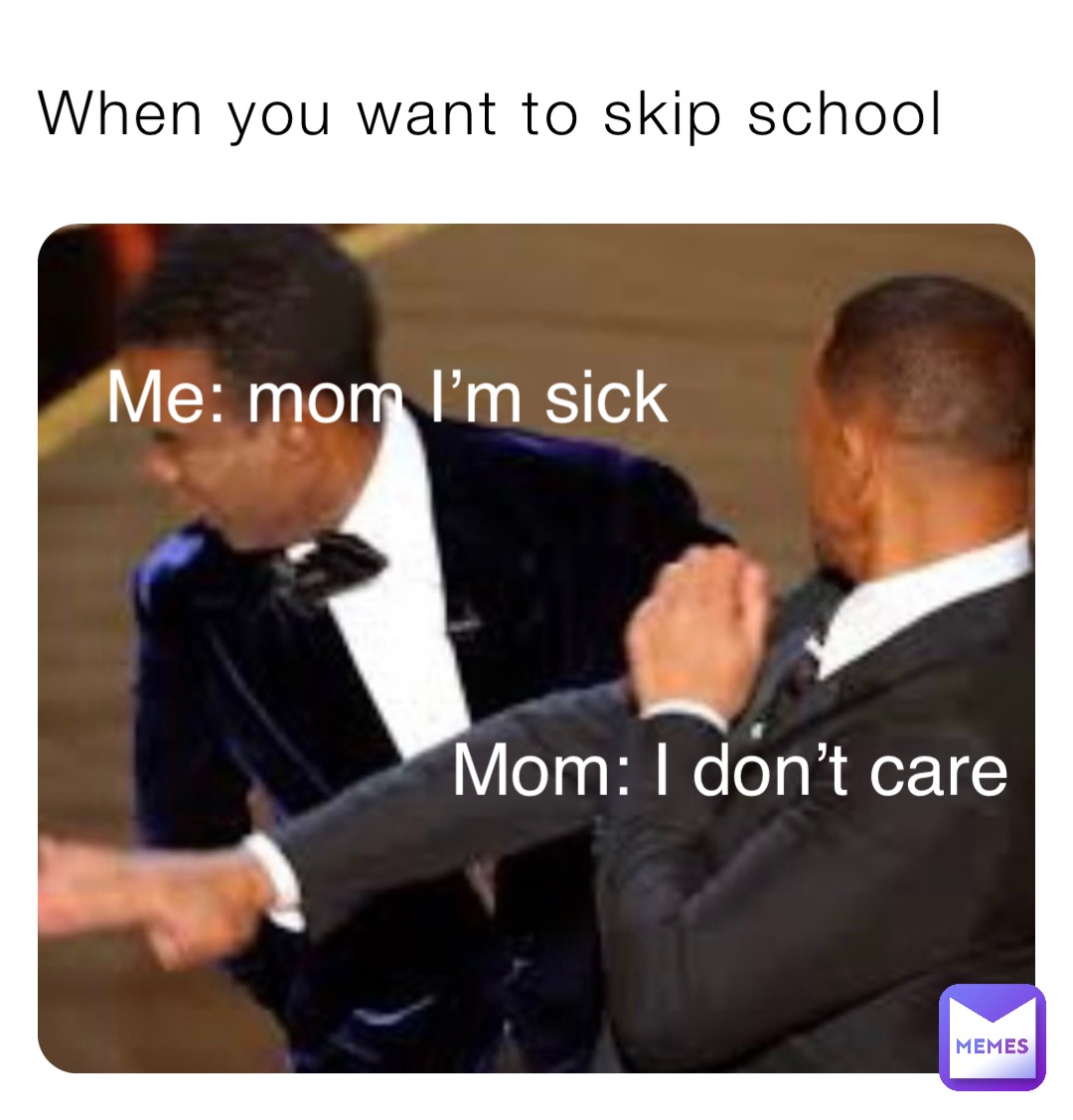 When you want to skip school Me: mom I’m sick Mom: I don’t care