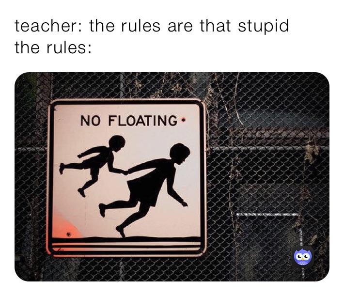 teacher: the rules are that stupid
the rules: