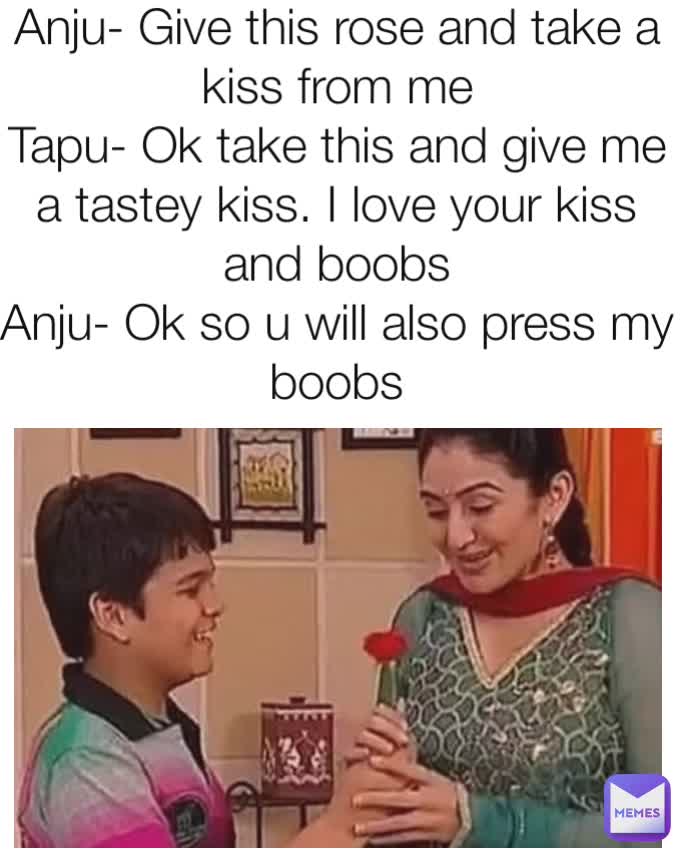 Anju- Give this rose and take a kiss from me
Tapu- Ok take this and give me a tastey kiss. I love your kiss and boobs
Anju- Ok so u will also press my boobs Type Text