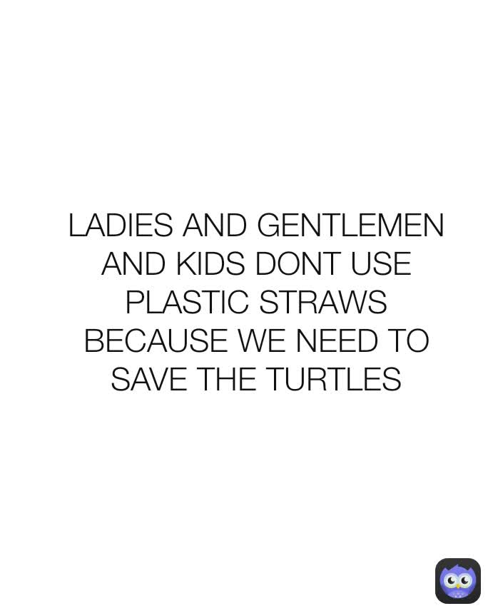 LADIES AND GENTLEMEN AND KIDS DONT USE PLASTIC STRAWS BECAUSE WE NEED TO SAVE THE TURTLES