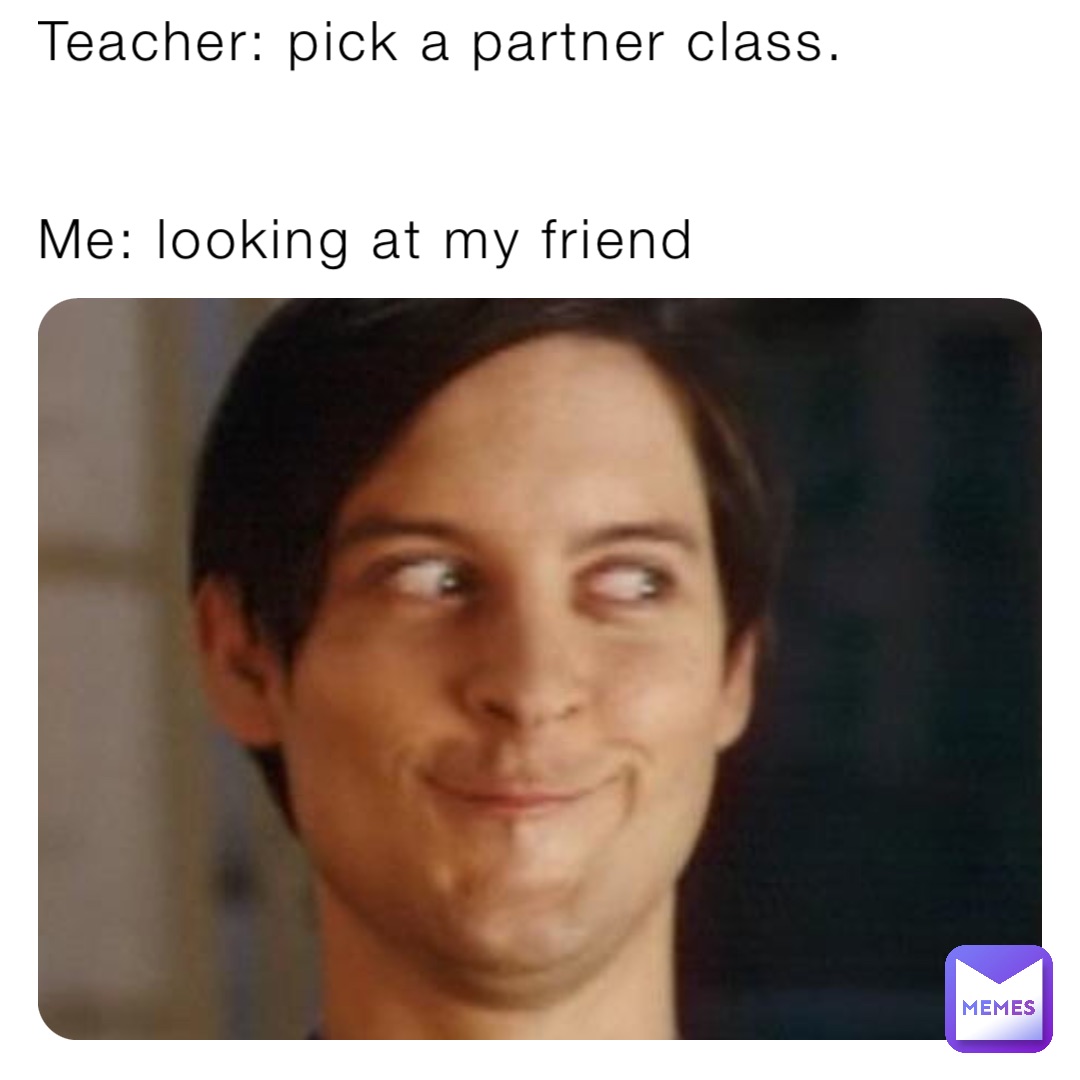 Teacher: pick a partner class. 
 

Me: looking at my friend