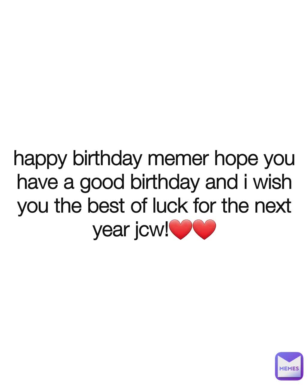 happy birthday memer hope you have a good birthday and i wish you the best of luck for the next year jcw!❤❤