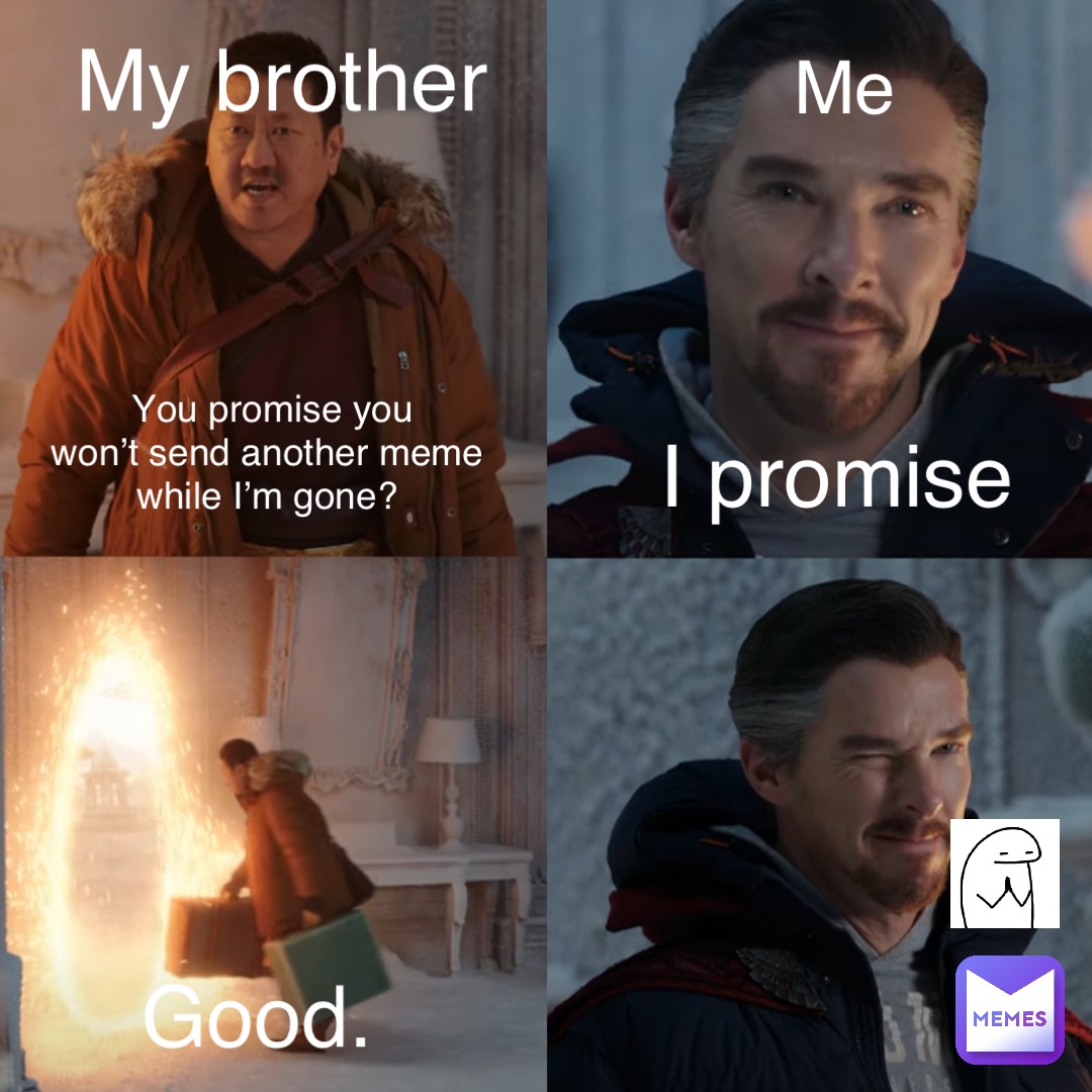 You promise you 
won’t send another meme
while I’m gone? My brother Me I promise Good.
