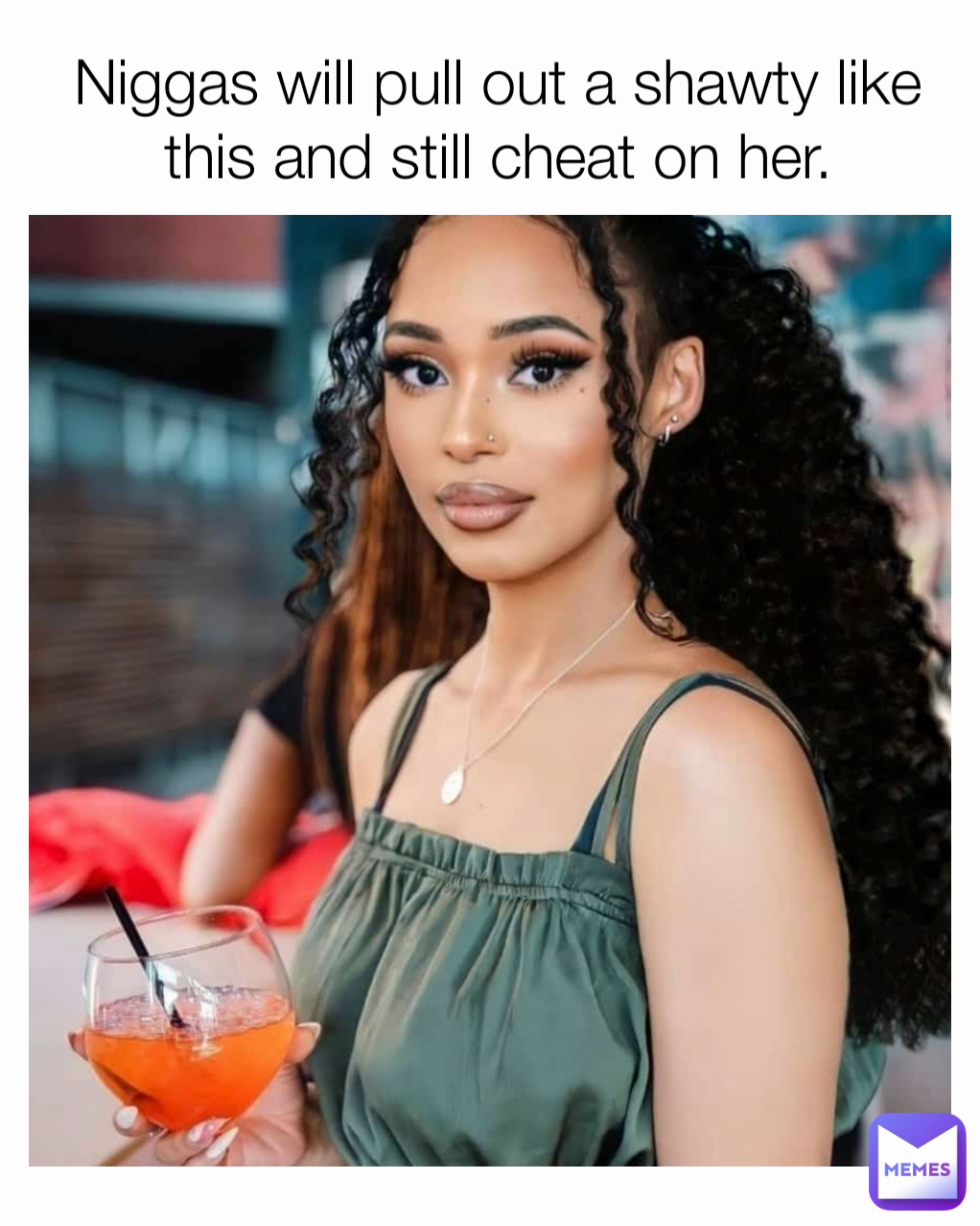 Niggas will pull out a shawty like this and still cheat on her.