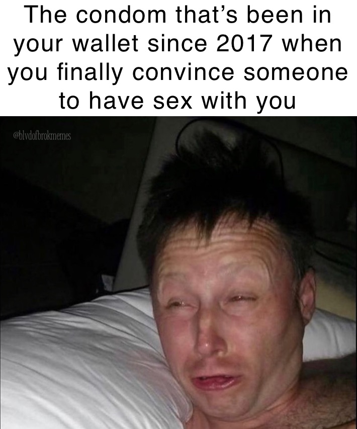 The condom that’s been in your wallet since 2017 when you finally convince someone to have sex with you
