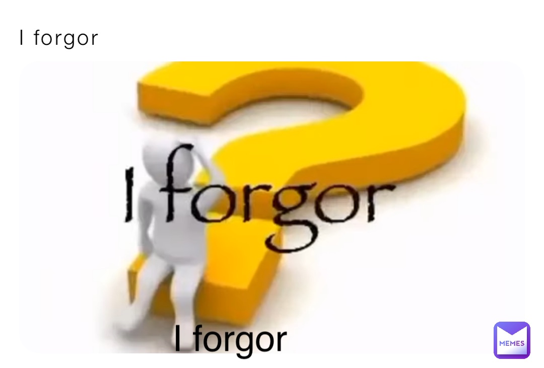 I forgor