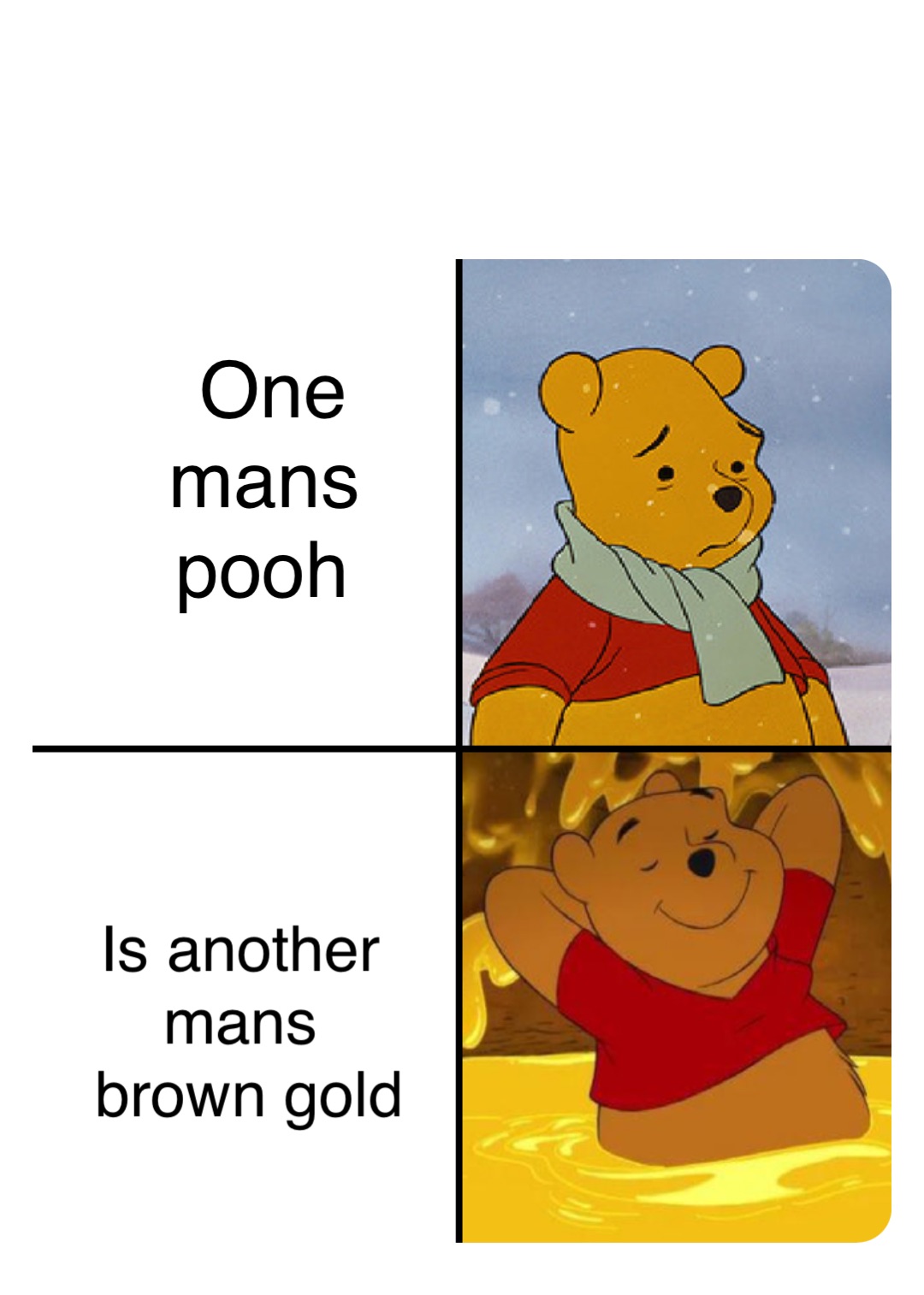 One mans pooh Is another
mans
 brown gold
