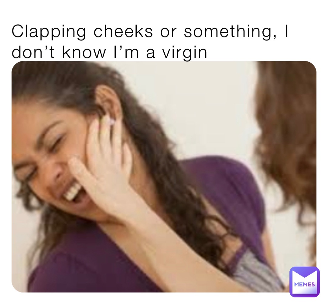 Clapping cheeks or something, I don’t know I’m a virgin